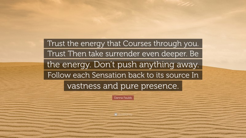 Danna Faulds Quote: “Trust the energy that Courses through you. Trust Then take surrender even deeper. Be the energy. Don’t push anything away. Follow each Sensation back to its source In vastness and pure presence.”