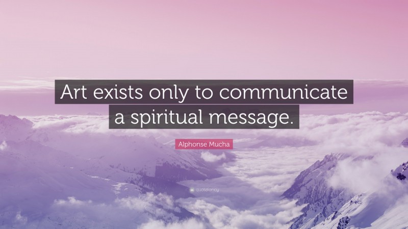Alphonse Mucha Quote: “Art exists only to communicate a spiritual message.”