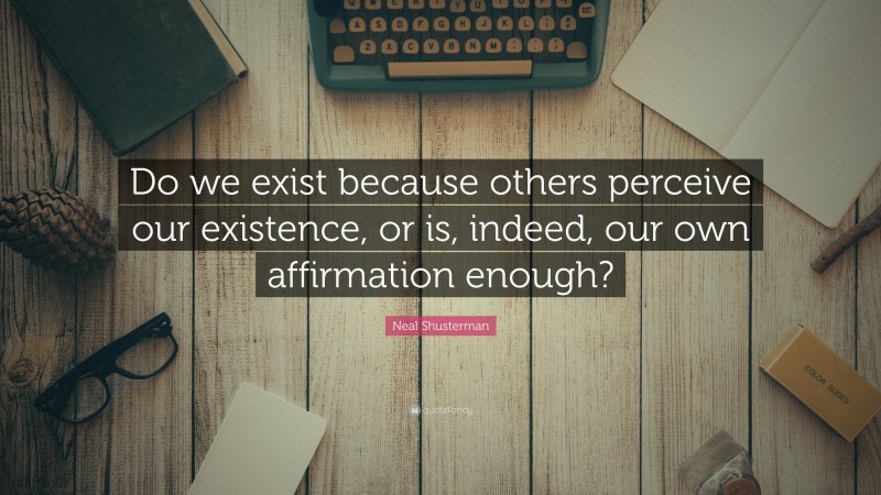 Neal Shusterman Quote: “Do we exist because others perceive our existence, or is, indeed, our own affirmation enough?”