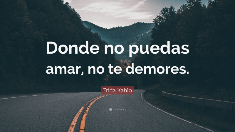 Frida Kahlo Quote: “Donde no puedas amar, no te demores.”