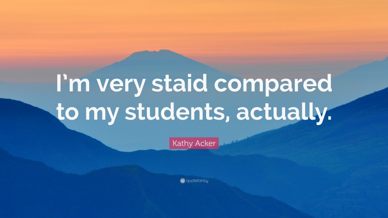 Kathy Acker Quote: “I’m very staid compared to my students, actually.”