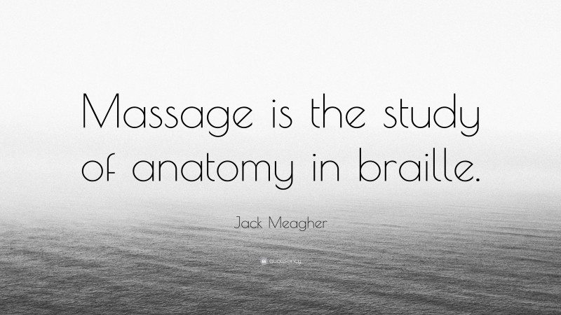 Jack Meagher Quote: “Massage is the study of anatomy in braille.”