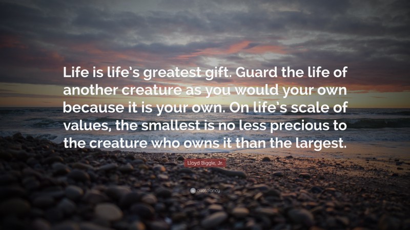 Lloyd Biggle, Jr. Quote: “Life is life’s greatest gift. Guard the life of another creature as you would your own because it is your own. On life’s scale of values, the smallest is no less precious to the creature who owns it than the largest.”