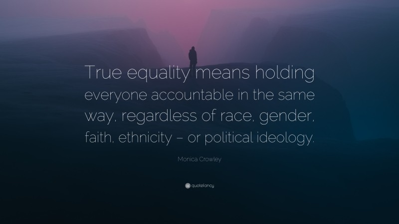 Monica Crowley Quote: “True equality means holding everyone accountable in the same way, regardless of race, gender, faith, ethnicity – or political ideology.”