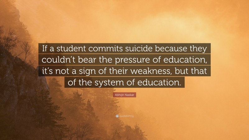 Abhijit Naskar Quote: “If a student commits suicide because they couldn’t bear the pressure of education, it’s not a sign of their weakness, but that of the system of education.”