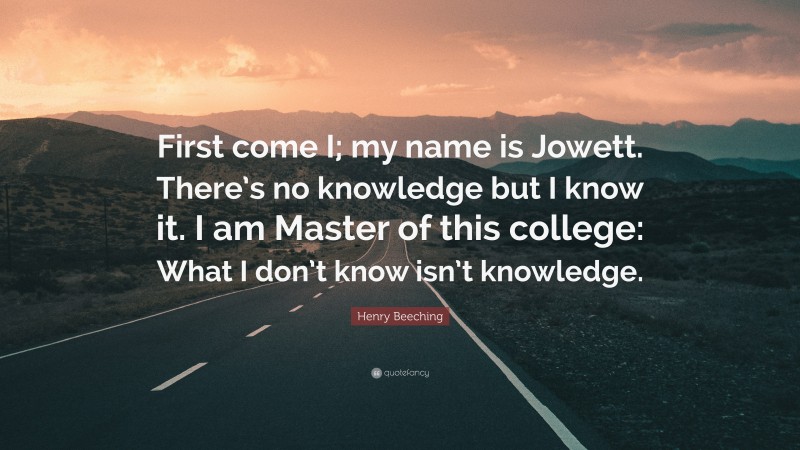 Henry Beeching Quote: “First come I; my name is Jowett. There’s no knowledge but I know it. I am Master of this college: What I don’t know isn’t knowledge.”