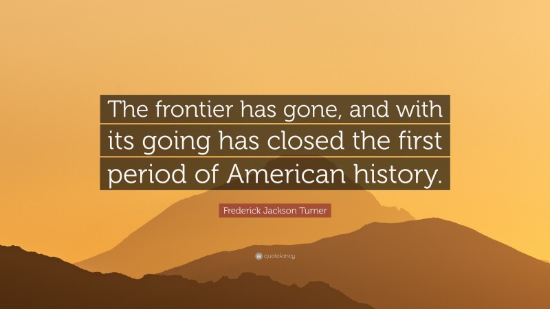 Frederick Jackson Turner Quote: “The frontier has gone, and with its going has closed the first period of American history.”