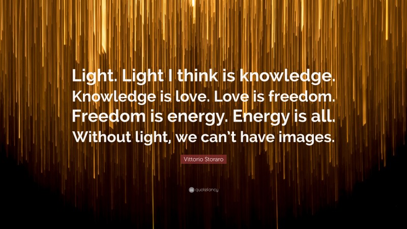 Vittorio Storaro Quote: “Light. Light I think is knowledge. Knowledge is love. Love is freedom. Freedom is energy. Energy is all. Without light, we can’t have images.”