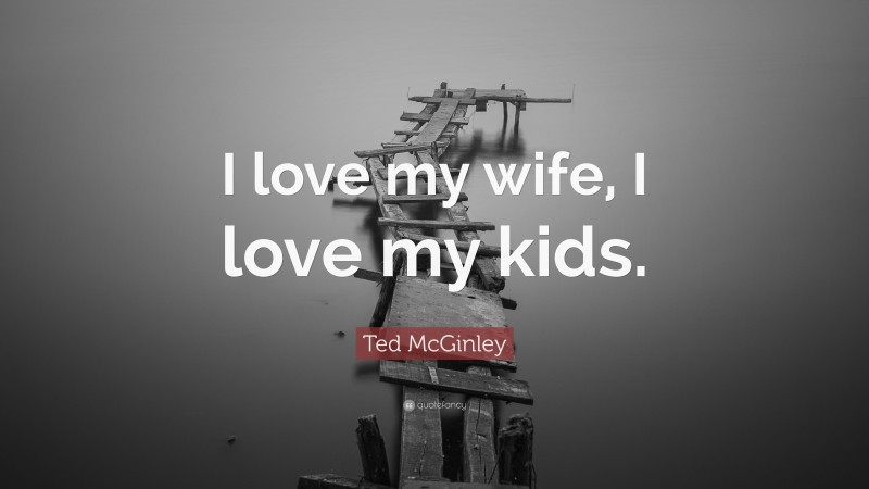 Ted McGinley Quote: “I love my wife, I love my kids.”