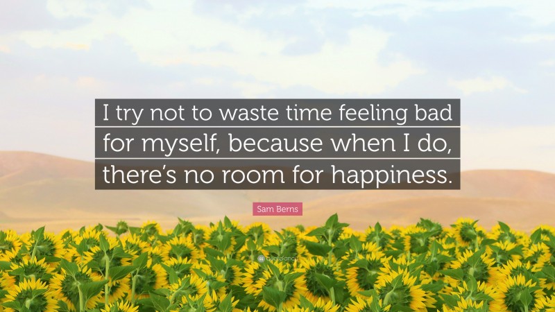 Sam Berns Quote: “I try not to waste time feeling bad for myself, because when I do, there’s no room for happiness.”
