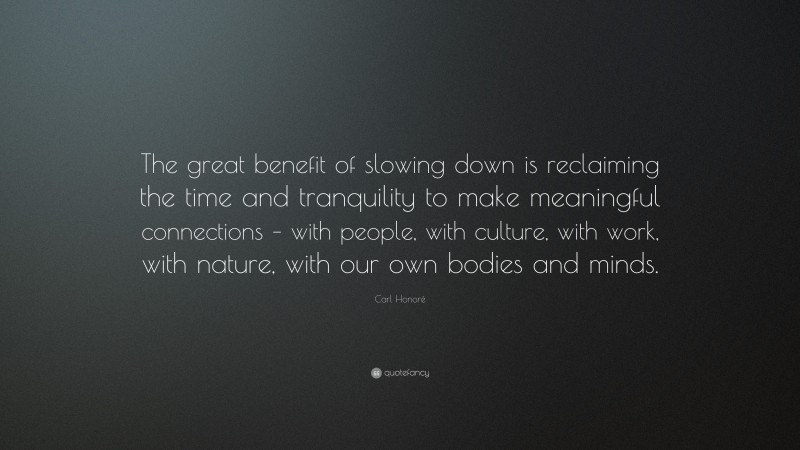 Carl Honoré Quote: “The great benefit of slowing down is reclaiming the time and tranquility to make meaningful connections – with people, with culture, with work, with nature, with our own bodies and minds.”