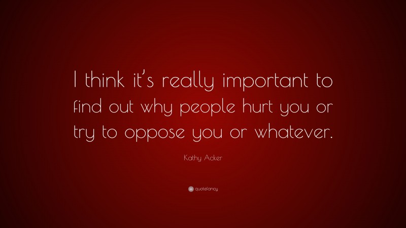 Kathy Acker Quote: “I think it’s really important to find out why people hurt you or try to oppose you or whatever.”