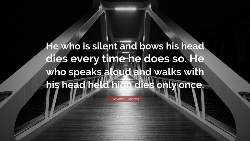 Giovanni Falcone Quote: “He who is silent and bows his head dies every time he does so. He who speaks aloud and walks with his head held high dies only once.”