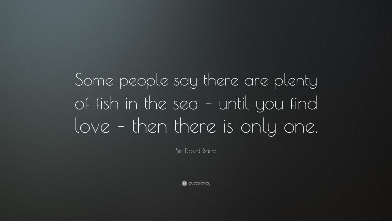 Sir David Baird Quote: “Some people say there are plenty of fish in the sea – until you find love – then there is only one.”