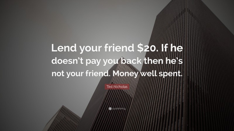 Ted Nicholas Quote: “Lend your friend $20. If he doesn’t pay you back then he’s not your friend. Money well spent.”