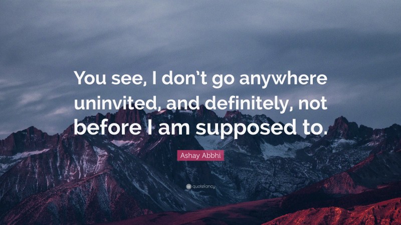 Ashay Abbhi Quote: “You see, I don’t go anywhere uninvited, and definitely, not before I am supposed to.”