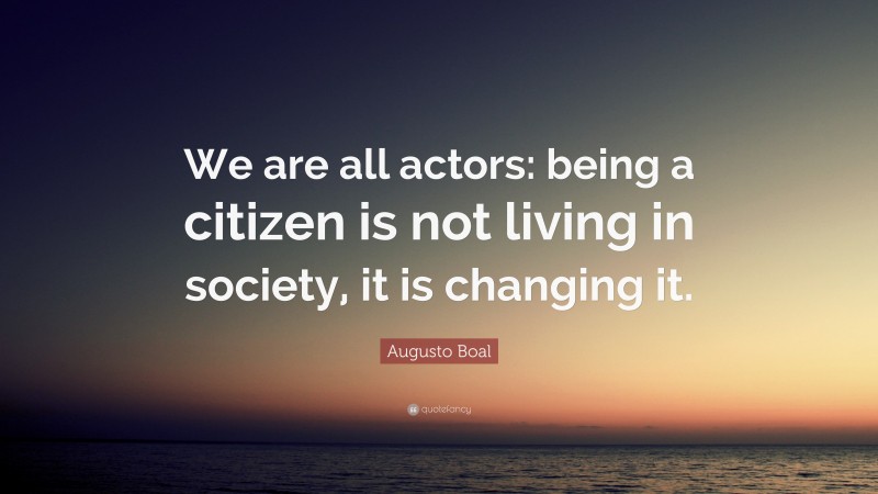 Augusto Boal Quote: “We are all actors: being a citizen is not living in society, it is changing it.”