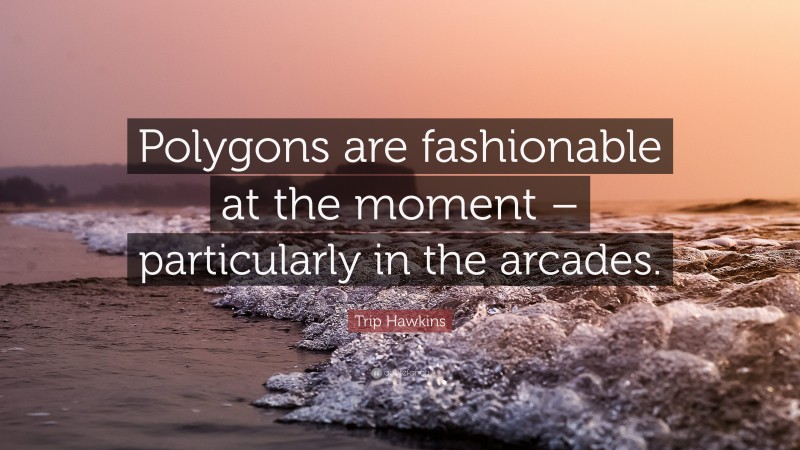 Trip Hawkins Quote: “Polygons are fashionable at the moment – particularly in the arcades.”