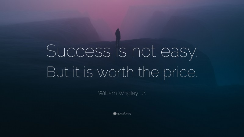 William Wrigley, Jr. Quote: “Success is not easy. But it is worth the price.”