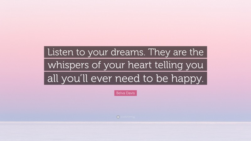 Belva Davis Quote: “Listen to your dreams. They are the whispers of your heart telling you all you’ll ever need to be happy.”