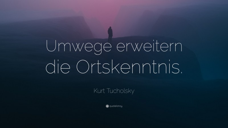 Kurt Tucholsky Quote: “Umwege erweitern die Ortskenntnis.”