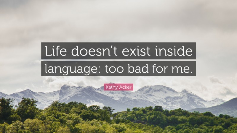 Kathy Acker Quote: “Life doesn’t exist inside language: too bad for me.”