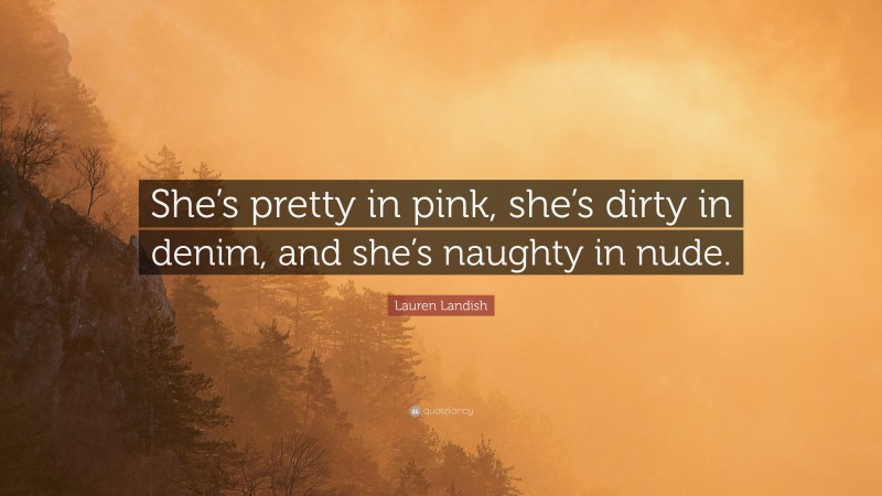 Lauren Landish Quote: “She’s pretty in pink, she’s dirty in denim, and she’s naughty in nude.”