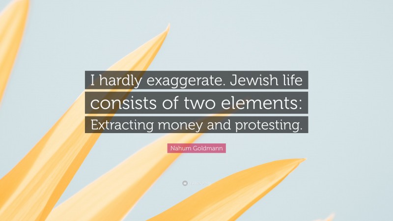 Nahum Goldmann Quote: “I hardly exaggerate. Jewish life consists of two elements: Extracting money and protesting.”