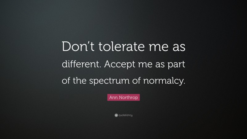 Ann Northrop Quote: “Don’t tolerate me as different. Accept me as part of the spectrum of normalcy.”
