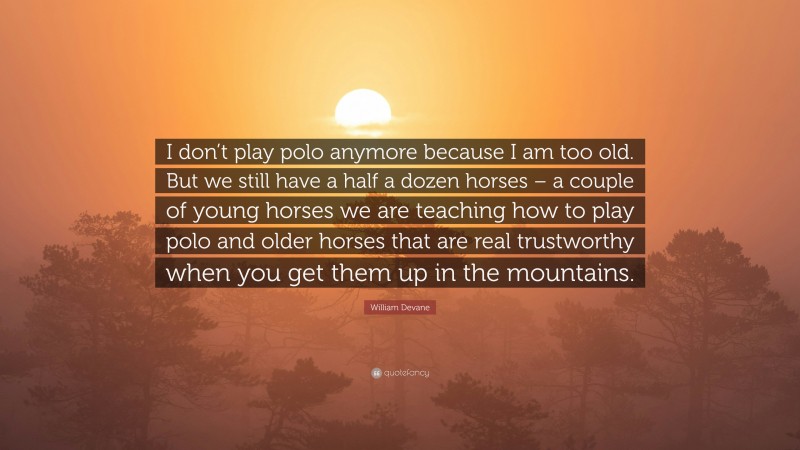 William Devane Quote: “I don’t play polo anymore because I am too old. But we still have a half a dozen horses – a couple of young horses we are teaching how to play polo and older horses that are real trustworthy when you get them up in the mountains.”