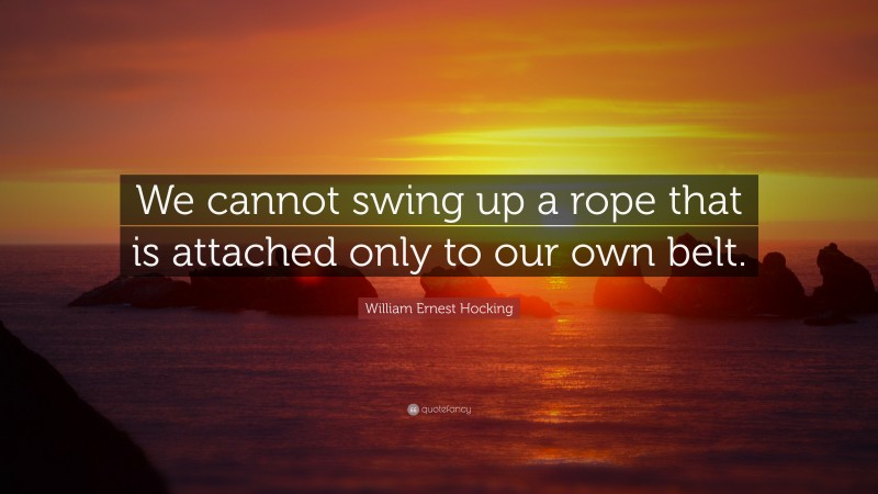 William Ernest Hocking Quote: “We cannot swing up a rope that is attached only to our own belt.”