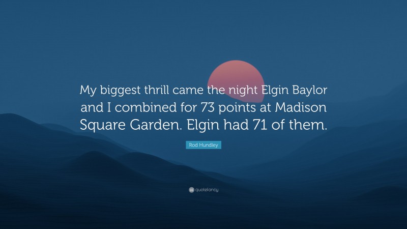 Rod Hundley Quote: “My biggest thrill came the night Elgin Baylor and I combined for 73 points at Madison Square Garden. Elgin had 71 of them.”
