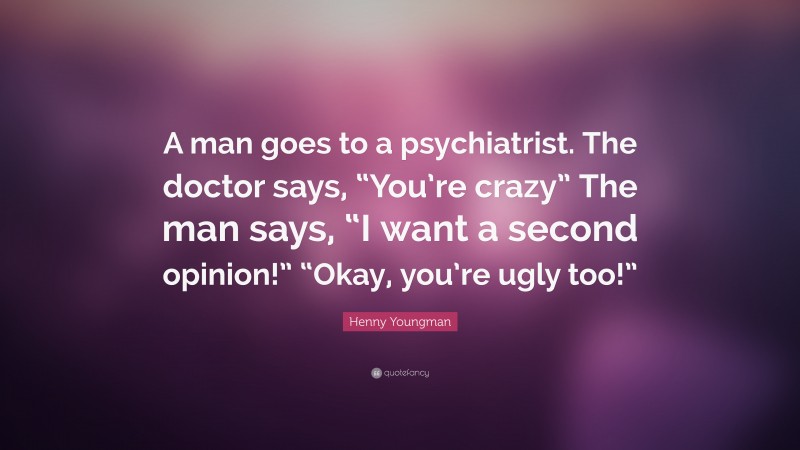 Henny Youngman Quote: “A man goes to a psychiatrist. The doctor says, “You’re crazy” The man says, “I want a second opinion!” “Okay, you’re ugly too!””