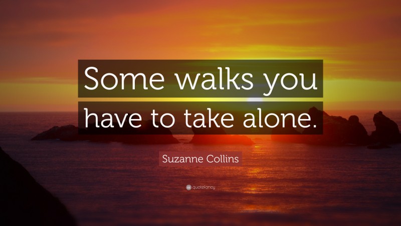 Suzanne Collins Quote: “Some walks you have to take alone.”