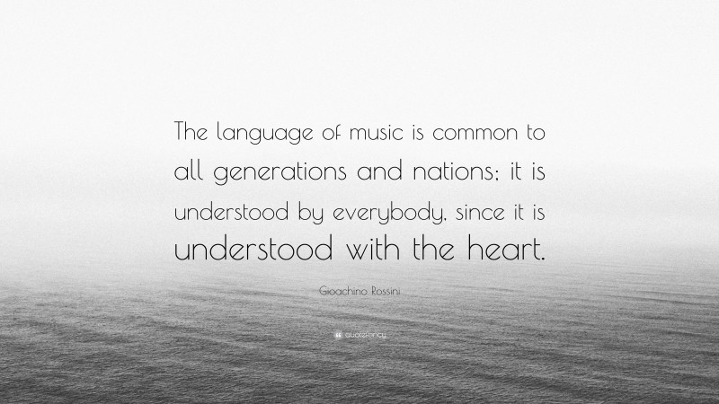 Gioachino Rossini Quote: “The language of music is common to all generations and nations; it is understood by everybody, since it is understood with the heart.”