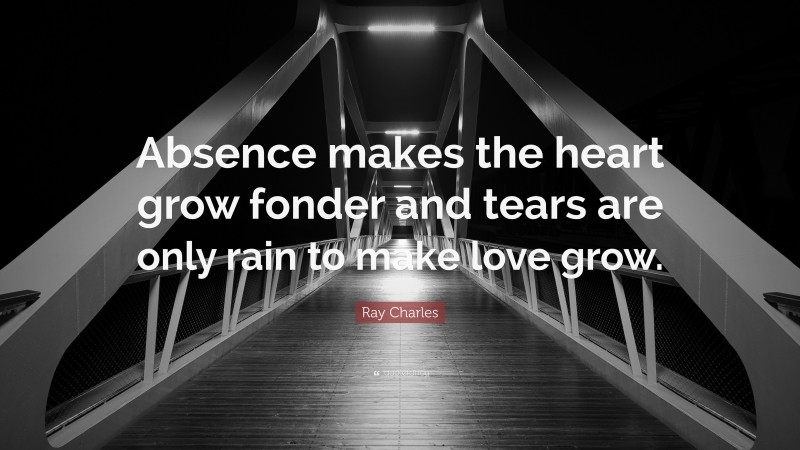 Ray Charles Quote: “Absence makes the heart grow fonder and tears are only rain to make love grow.”