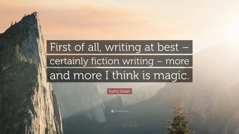 Kathy Acker Quote: “First of all, writing at best – certainly fiction writing – more and more I think is magic.”
