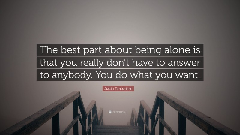 Justin Timberlake Quote: “The best part about being alone is that you really don’t have to answer to anybody. You do what you want.”