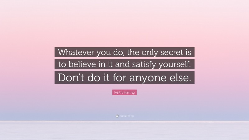 Keith Haring Quote: “Whatever you do, the only secret is to believe in it and satisfy yourself. Don’t do it for anyone else.”