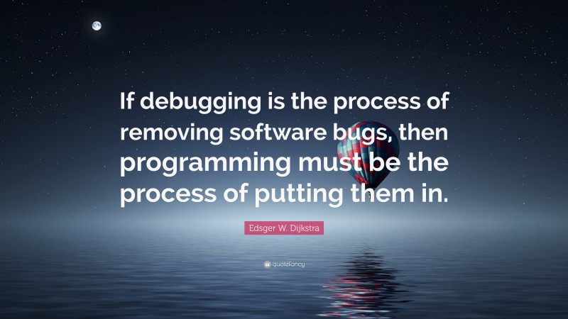 Edsger W. Dijkstra Quote: “If debugging is the process of removing software bugs, then programming must be the process of putting them in.”