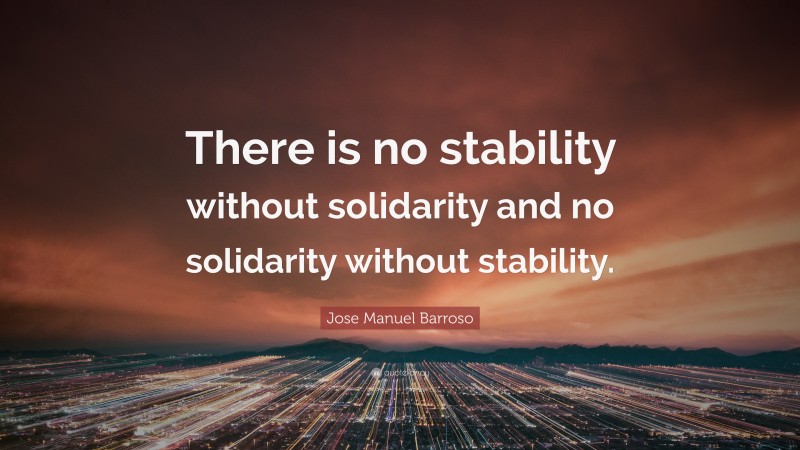 Jose Manuel Barroso Quote: “There is no stability without solidarity and no solidarity without stability.”