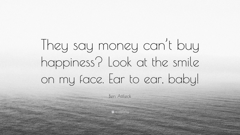 Ben Affleck Quote: “They say money can’t buy happiness? Look at the smile on my face. Ear to ear, baby!”