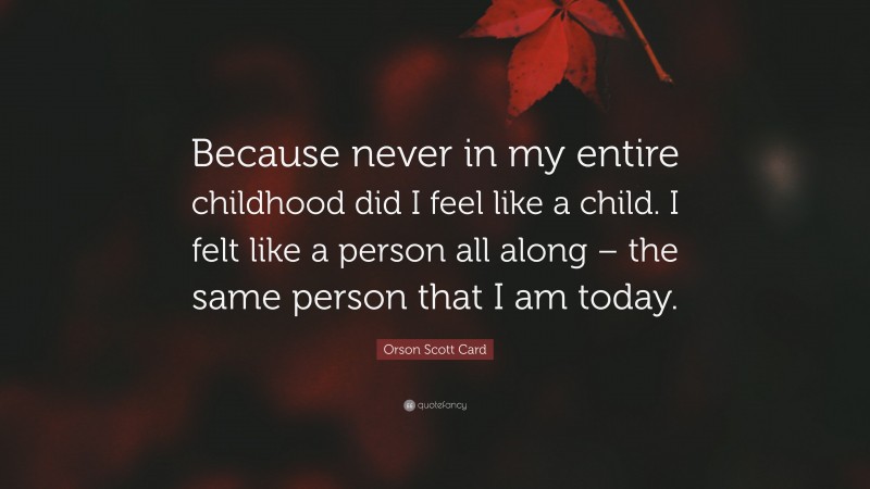 Orson Scott Card Quote: “Because never in my entire childhood did I feel like a child. I felt like a person all along – the same person that I am today.”