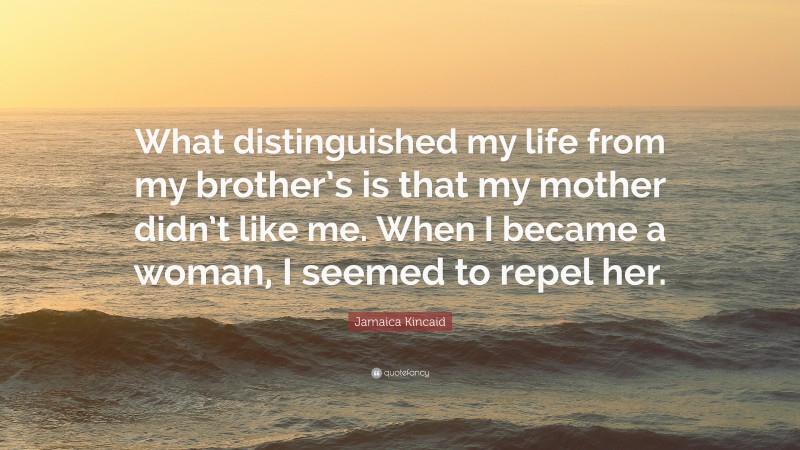 Jamaica Kincaid Quote: “What distinguished my life from my brother’s is that my mother didn’t like me. When I became a woman, I seemed to repel her.”