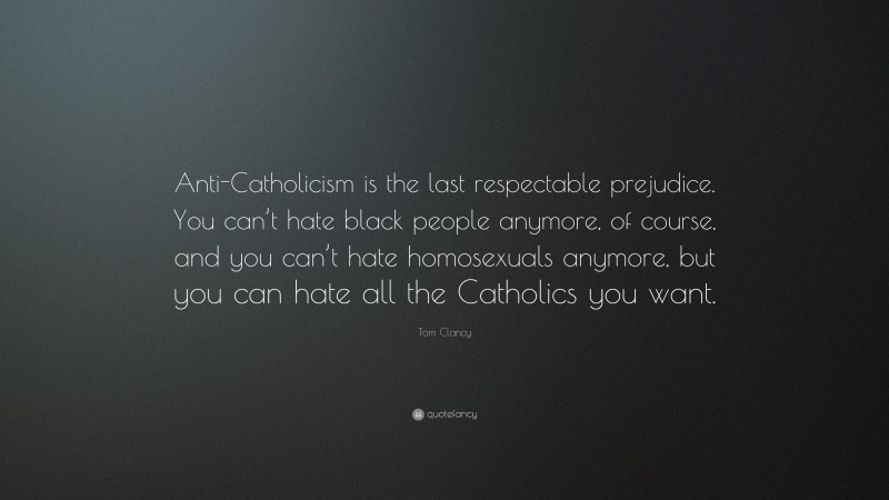 Tom Clancy Quote: “Anti-Catholicism is the last respectable prejudice. You can’t hate black people anymore, of course, and you can’t hate homosexuals anymore, but you can hate all the Catholics you want.”