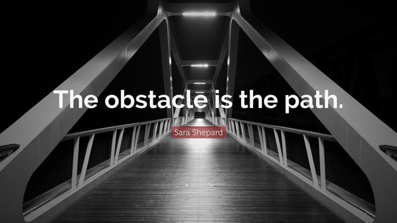 Sara Shepard Quote: “The obstacle is the path.”
