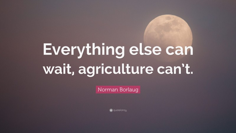 Norman Borlaug Quote: “Everything else can wait, agriculture can’t.”