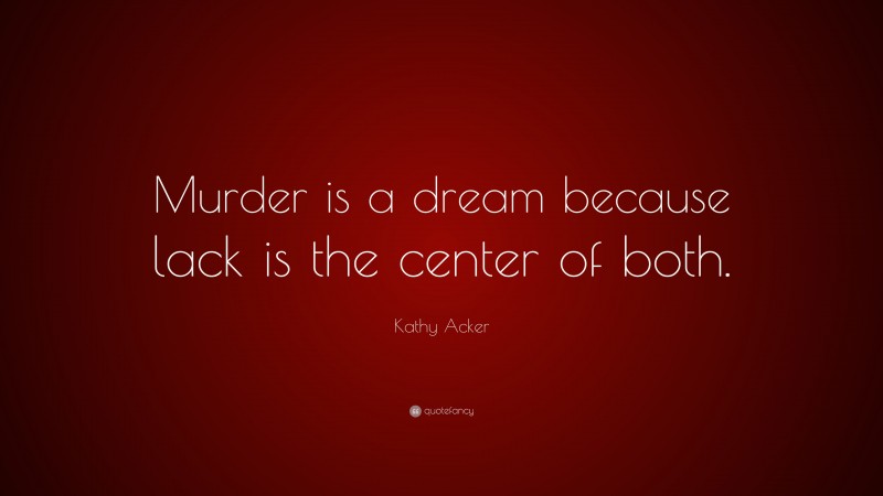 Kathy Acker Quote: “Murder is a dream because lack is the center of both.”