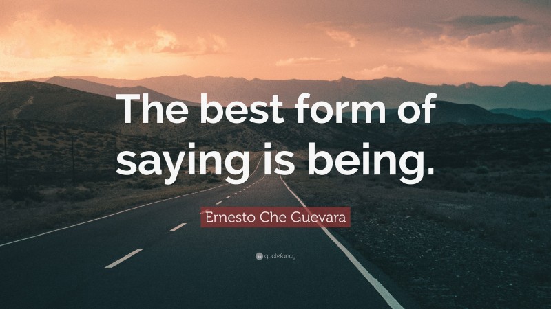 Ernesto Che Guevara Quote: “The best form of saying is being.”