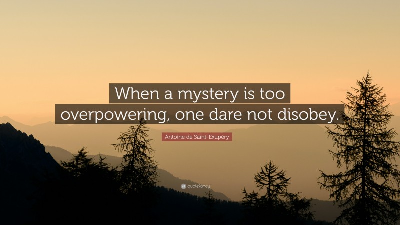 Antoine de Saint-Exupéry Quote: “When a mystery is too overpowering, one dare not disobey.”